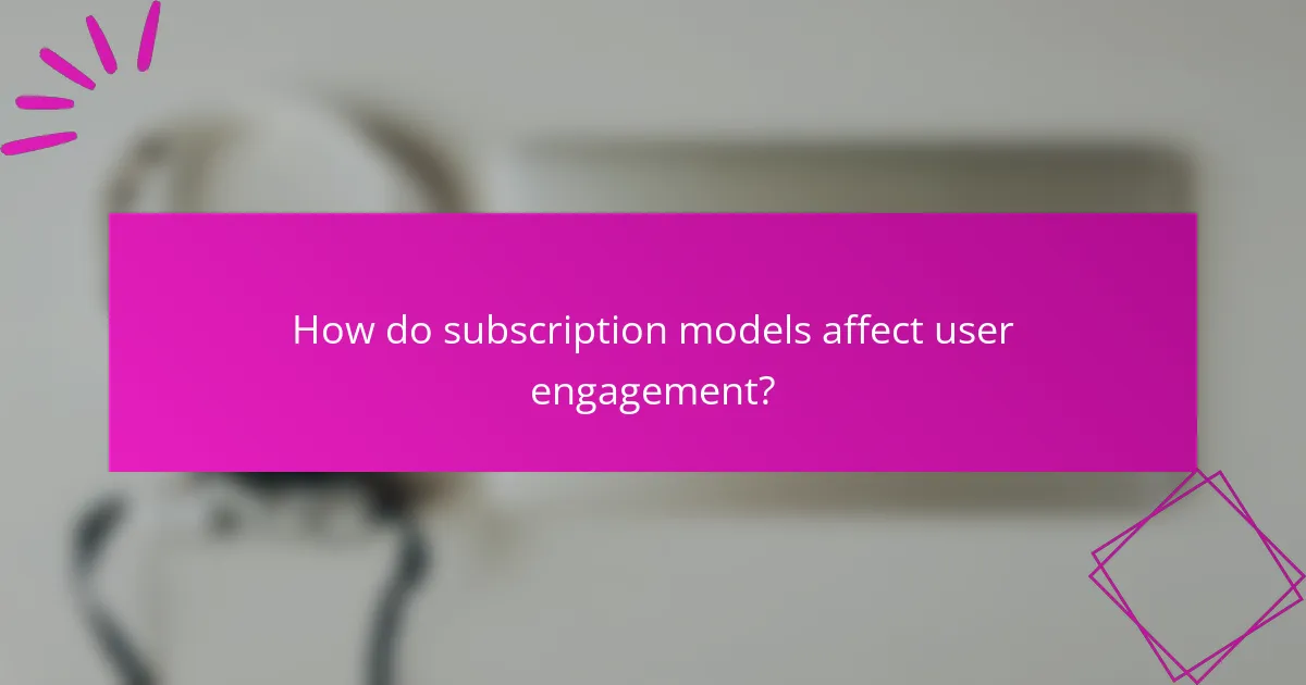 How do subscription models affect user engagement?