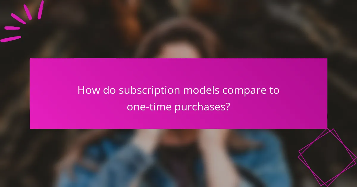 How do subscription models compare to one-time purchases?