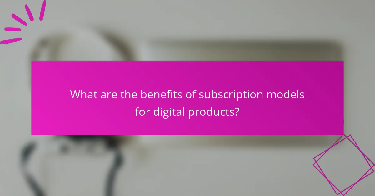 What are the benefits of subscription models for digital products?