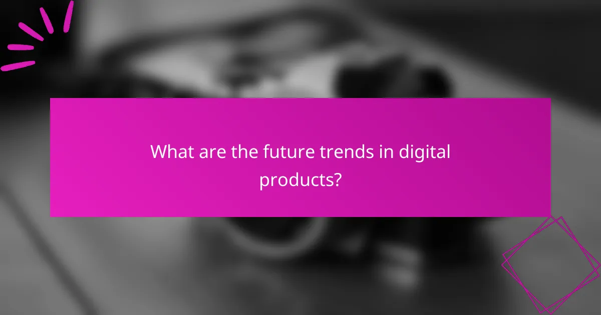 What are the future trends in digital products?