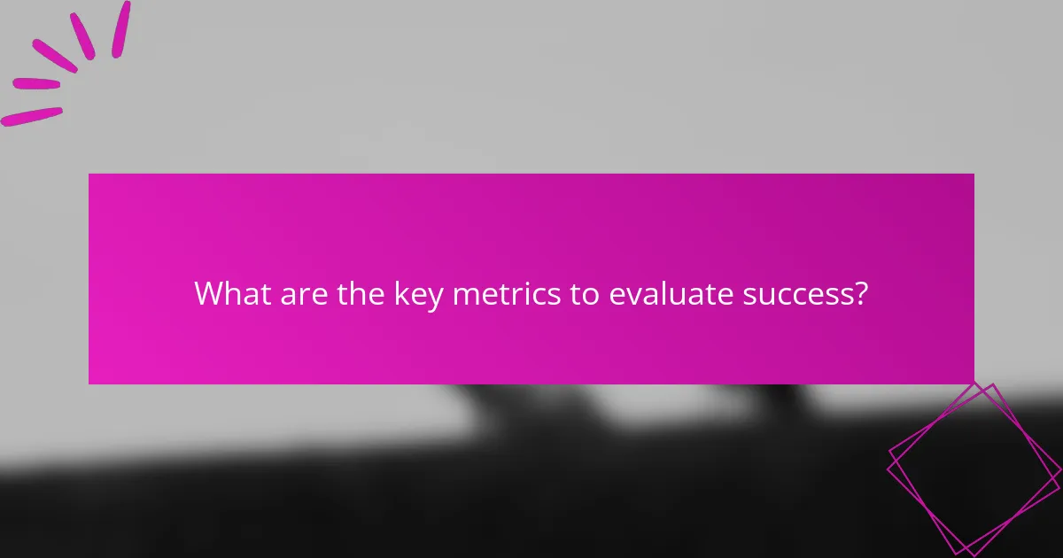 What are the key metrics to evaluate success?