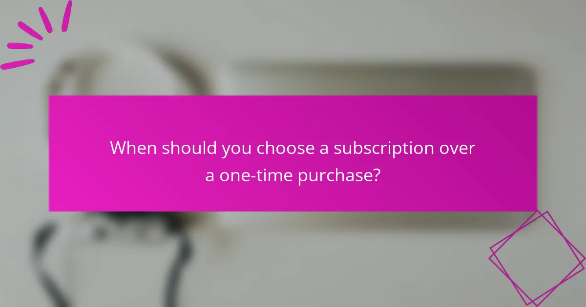 When should you choose a subscription over a one-time purchase?